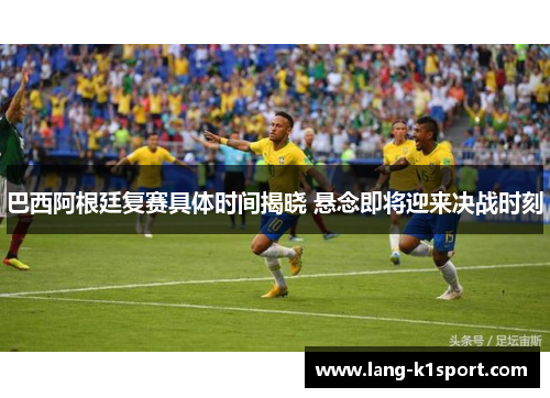 巴西阿根廷复赛具体时间揭晓 悬念即将迎来决战时刻