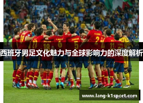 西班牙男足文化魅力与全球影响力的深度解析