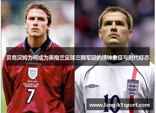 贝克汉姆为何成为英格兰足球三狮军团的精神象征与时代标志