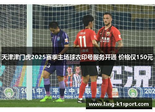天津津门虎2025赛季主场球衣印号服务开通 价格仅150元