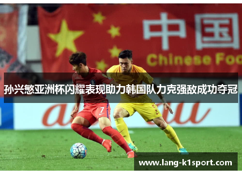 孙兴慜亚洲杯闪耀表现助力韩国队力克强敌成功夺冠