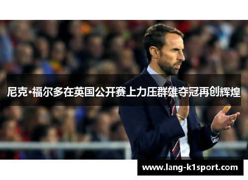 尼克·福尔多在英国公开赛上力压群雄夺冠再创辉煌