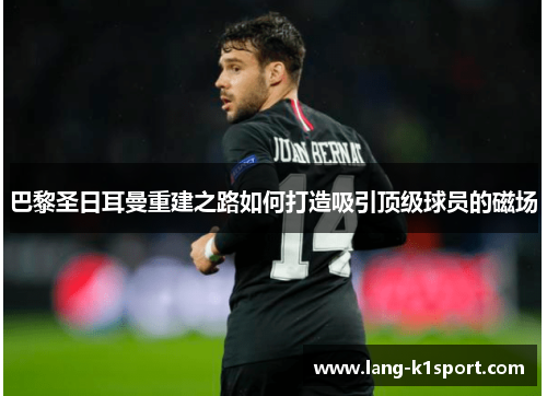 巴黎圣日耳曼重建之路如何打造吸引顶级球员的磁场