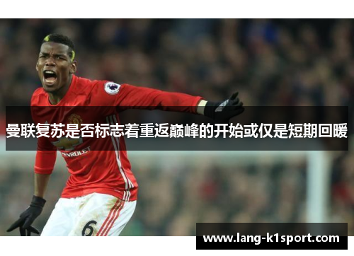 曼联复苏是否标志着重返巅峰的开始或仅是短期回暖