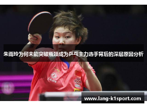 朱雨玲为何未能突破瓶颈成为乒乓主力选手背后的深层原因分析