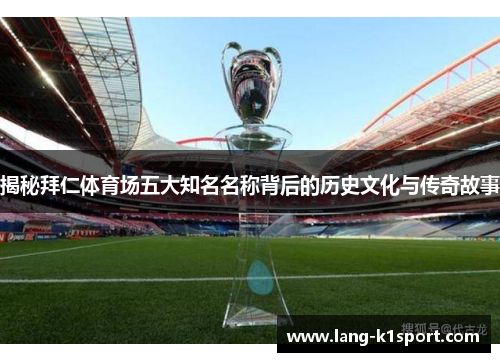 揭秘拜仁体育场五大知名名称背后的历史文化与传奇故事
