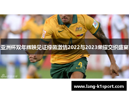 亚洲杯双年辉映见证绿茵激情2022与2023荣耀交织盛宴