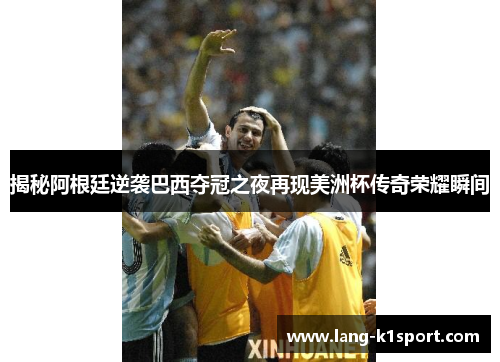 揭秘阿根廷逆袭巴西夺冠之夜再现美洲杯传奇荣耀瞬间