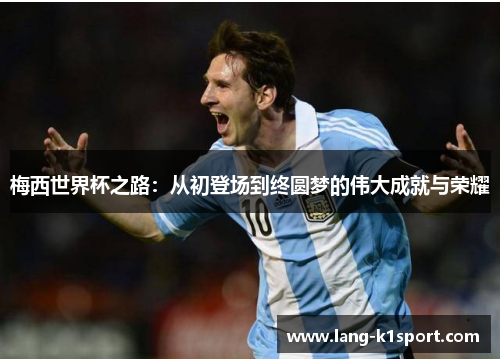 梅西世界杯之路：从初登场到终圆梦的伟大成就与荣耀