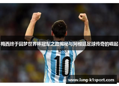 梅西终于圆梦世界杯冠军之路揭秘与阿根廷足球传奇的崛起