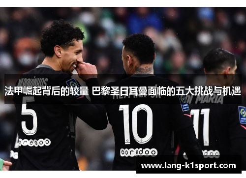 法甲崛起背后的较量 巴黎圣日耳曼面临的五大挑战与机遇