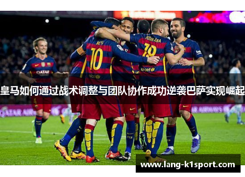 皇马如何通过战术调整与团队协作成功逆袭巴萨实现崛起