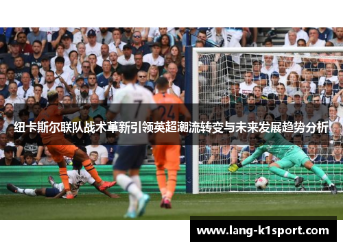 纽卡斯尔联队战术革新引领英超潮流转变与未来发展趋势分析