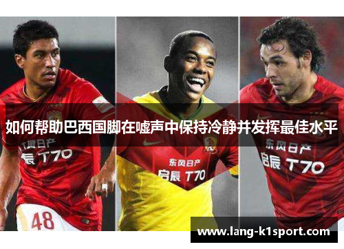 如何帮助巴西国脚在嘘声中保持冷静并发挥最佳水平