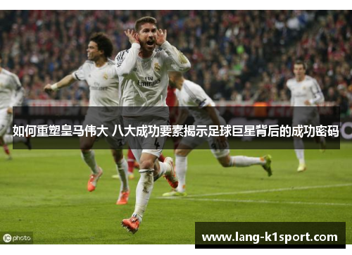 如何重塑皇马伟大 八大成功要素揭示足球巨星背后的成功密码