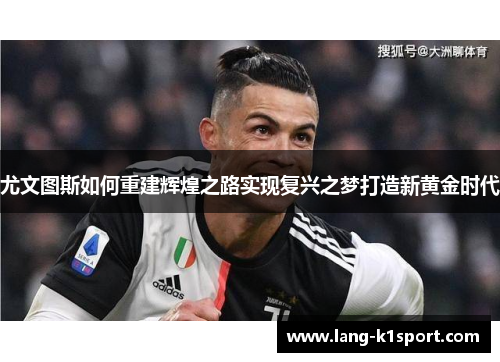 尤文图斯如何重建辉煌之路实现复兴之梦打造新黄金时代 尤文图斯如何重建辉煌之路实现复兴之梦打造新黄金时代
