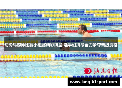 幻影岛游泳比赛小组赛精彩纷呈 选手们拼尽全力争夺晋级资格 幻影岛游泳比赛小组赛精彩纷呈 选手们拼尽全力争夺晋级资格