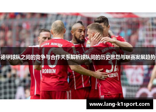 德甲球队之间的竞争与合作关系解析球队间的历史恩怨与联赛发展趋势 德甲球队之间的竞争与合作关系解析球队间的历史恩怨与联赛发展趋势