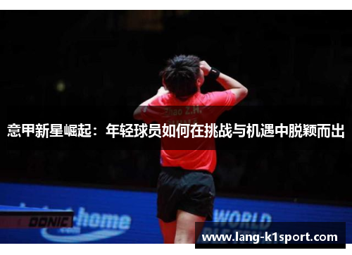 意甲新星崛起:年轻球员如何在挑战与机遇中脱颖而出 意甲新星崛起:年轻球员如何在挑战与机遇中脱颖而出