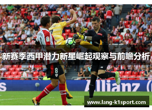 新赛季西甲潜力新星崛起观察与前瞻分析 新赛季西甲潜力新星崛起观察与前瞻分析