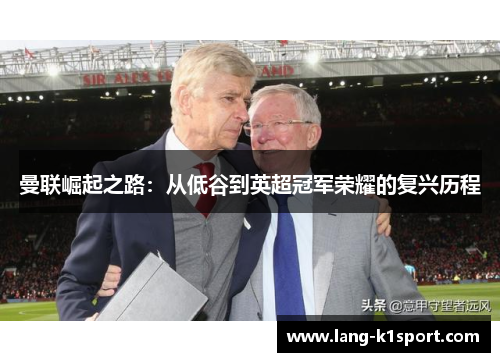 曼联崛起之路:从低谷到英超冠军荣耀的复兴历程 曼联崛起之路:从低谷到英超冠军荣耀的复兴历程