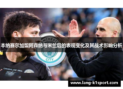 本纳赛尔加盟阿森纳与米兰后的表现变化及其战术影响分析 本纳赛尔加盟阿森纳与米兰后的表现变化及其战术影响分析