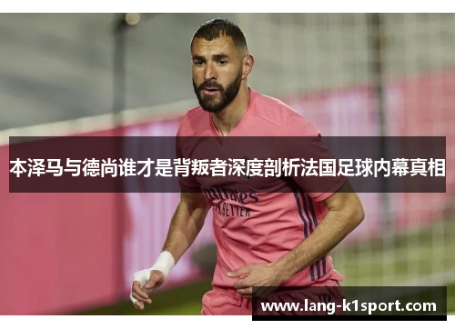本泽马与德尚谁才是背叛者深度剖析法国足球内幕真相 本泽马与德尚谁才是背叛者深度剖析法国足球内幕真相
