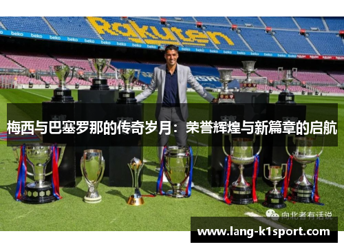 梅西与巴塞罗那的传奇岁月：荣誉辉煌与新篇章的启航