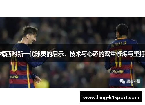 梅西对新一代球员的启示:技术与心态的双重修炼与坚持 梅西对新一代球员的启示:技术与心态的双重修炼与坚持