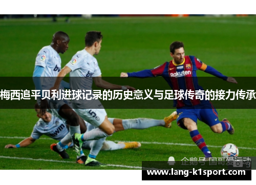 梅西追平贝利进球记录的历史意义与足球传奇的接力传承