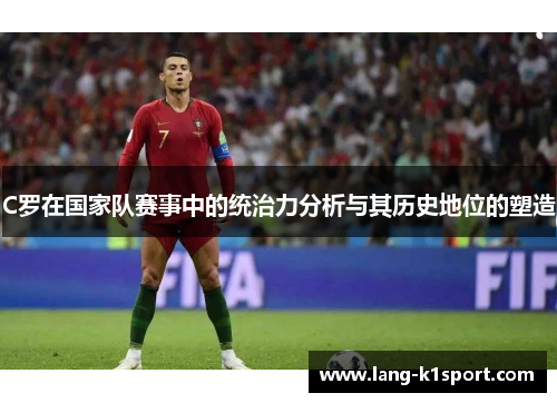 C罗在国家队赛事中的统治力分析与其历史地位的塑造 C罗在国家队赛事中的统治力分析与其历史地位的塑造