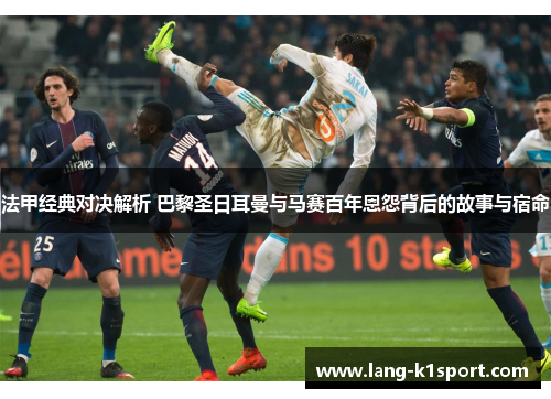 法甲经典对决解析 巴黎圣日耳曼与马赛百年恩怨背后的故事与宿命 法甲经典对决解析 巴黎圣日耳曼与马赛百年恩怨背后的故事与宿命