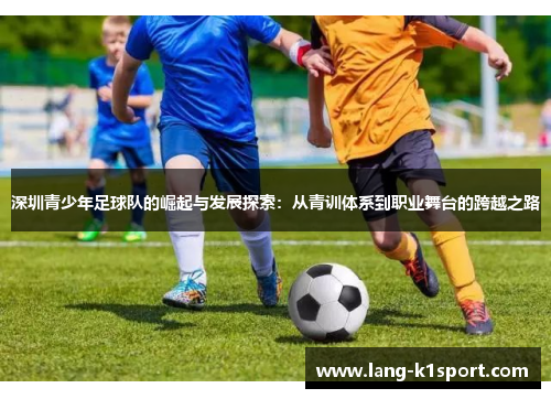 深圳青少年足球队的崛起与发展探索:从青训体系到职业舞台的跨越之路 深圳青少年足球队的崛起与发展探索:从青训体系到职业舞台的跨越之路