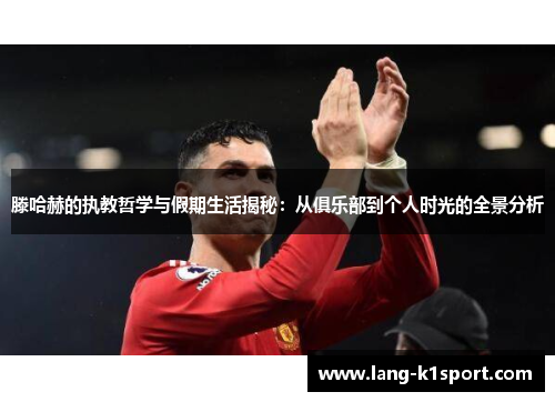 滕哈赫的执教哲学与假期生活揭秘:从俱乐部到个人时光的全景分析 滕哈赫的执教哲学与假期生活揭秘:从俱乐部到个人时光的全景分析