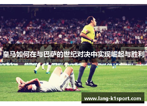 皇马如何在与巴萨的世纪对决中实现崛起与胜利