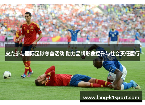 皮克参与国际足球慈善活动 助力品牌形象提升与社会责任履行