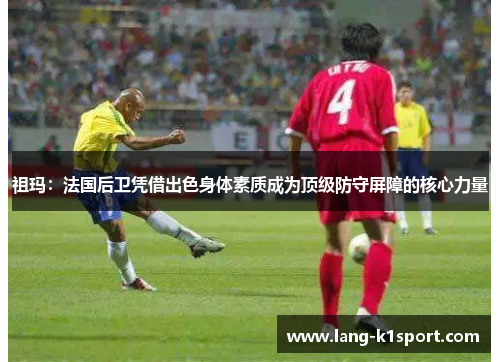 祖玛：法国后卫凭借出色身体素质成为顶级防守屏障的核心力量