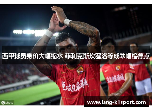 西甲球员身价大幅缩水 菲利克斯坎塞洛等成跌幅榜焦点